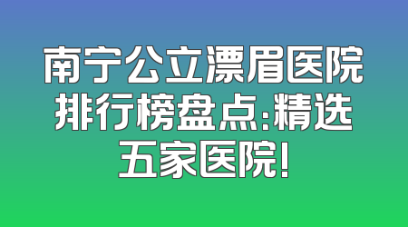 南宁公立漂眉医院排行榜盘点：精选五家医院!