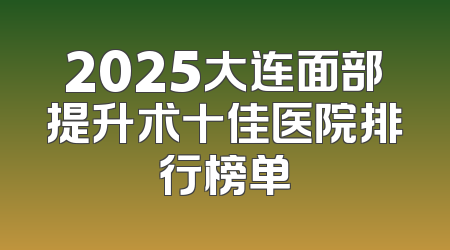 2025大连面部提升术十佳医院排行榜单