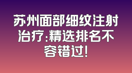 苏州面部细纹注射治疗：精选排名不容错过！