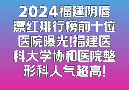 2024福建阴唇漂红排行榜前十位医院曝光！福建医科大学协和医院整形科人气超高！