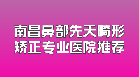 南昌鼻部先天畸形矫正专业医院推荐
