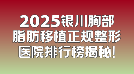 2025银川胸部脂肪移植正规整形医院排行榜揭秘！
