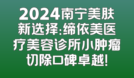 2024南宁美肤新选择：缔依美医疗美容诊所小肿瘤切除口碑卓越！