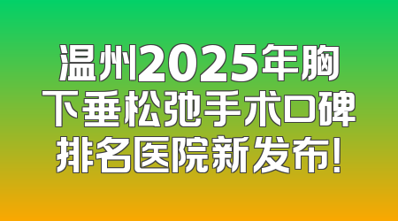 温州2025年胸下垂松弛手术口碑排名医院新发布！