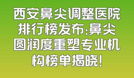 西安鼻尖调整医院排行榜发布：鼻尖圆润度重塑专业机构榜单揭晓！