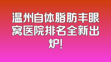 温州自体脂肪丰眼窝医院排名全新出炉！