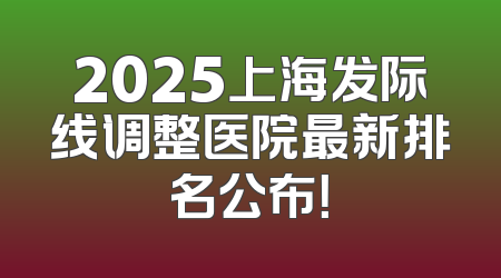 2025上海发际线调整医院最新排名公布！