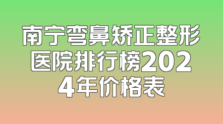 南宁弯鼻矫正整形医院排行榜2024年价格表
