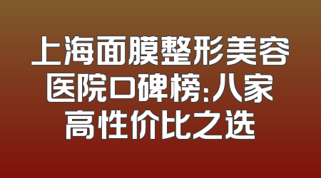 上海面膜整形美容医院口碑榜：八家高性价比之选