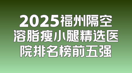 2025福州隔空溶脂瘦小腿精选医院排名榜前五强