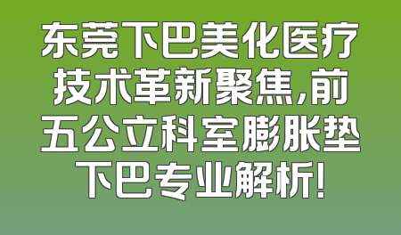 东莞下巴美化医疗技术革新聚焦，前五公立科室膨胀垫下巴专业解析！