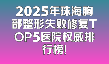 2025年珠海胸部整形失败修复TOP5医院权威排行榜！