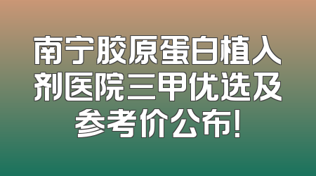 南宁胶原蛋白植入剂医院三甲优选及参考价公布！