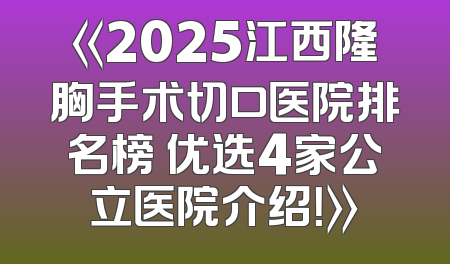 《2025江西隆胸手术切口医院排名榜 优选4家公立医院介绍！》