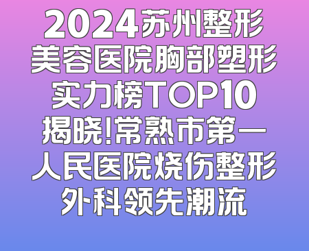 2024苏州整形美容医院胸部塑形实力榜TOP10揭晓！常熟市第一人民医院烧伤整形外科领先潮流