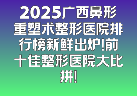 2025广西鼻形重塑术整形医院排行榜新鲜出炉！前十佳整形医院大比拼！