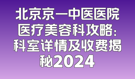 北京京一中医医院医疗美容科攻略：科室详情及收费揭秘2024
