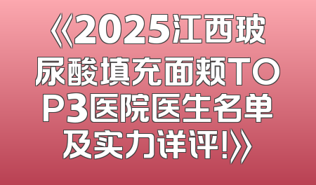 《2025江西玻尿酸填充面颊TOP3医院医生名单及实力详评！》