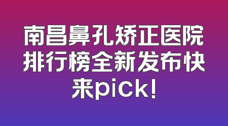 南昌鼻孔矫正医院排行榜全新发布快来pick!