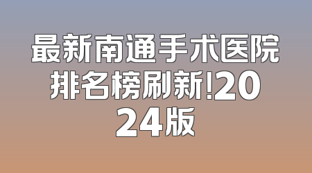 最新南通手术医院排名榜刷新！2024版
