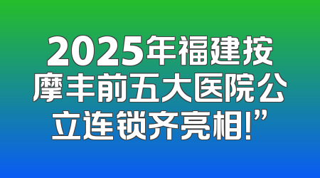 2025年福建按摩丰前五大医院公立连锁齐亮相！”