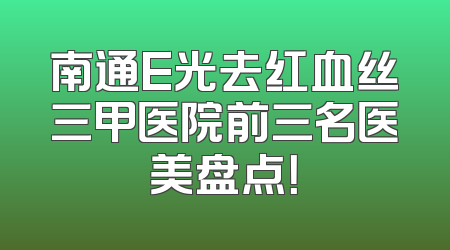 南通E光去红血丝三甲医院前三名医美盘点！