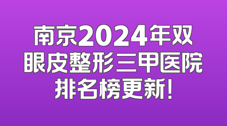 南京2024年双眼皮整形三甲医院排名榜更新！