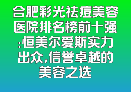 合肥彩光祛痘美容医院排名榜前十强：恒美尔爱斯实力出众，信誉卓越的美容之选