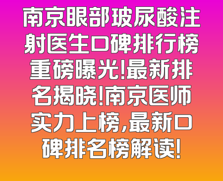 南京眼部玻尿酸注射医生口碑排行榜重磅曝光！最新排名揭晓！南京医师实力上榜，最新口碑排名榜解读！
