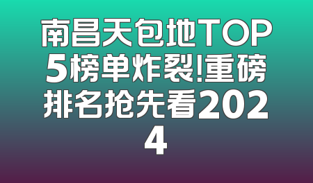 南昌天包地TOP5榜单炸裂！重磅排名抢先看2024