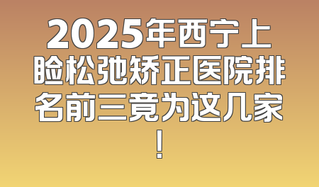 2025年西宁上睑松弛矫正医院排名前三竟为这几家！