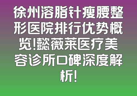 徐州溶脂针瘦腰整形医院排行优势概览！懿薇莱医疗美容诊所口碑深度解析！