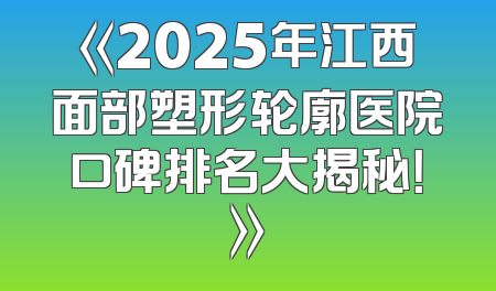 《2025年江西面部塑形轮廓医院口碑排名大揭秘！》