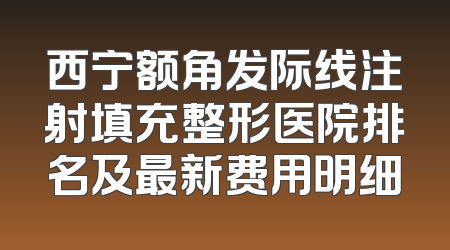 西宁额角发际线注射填充整形医院排名及最新费用明细
