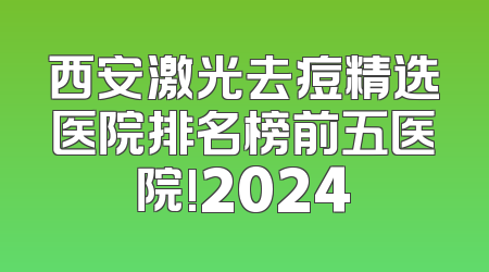西安激光去痘精选医院排名榜前五医院!2024