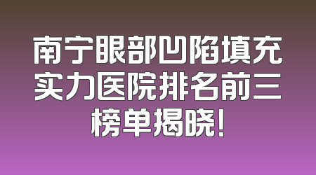 南宁眼部凹陷填充实力医院排名前三榜单揭晓！