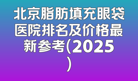 北京脂肪填充眼袋医院排名及价格最新参考（2025）