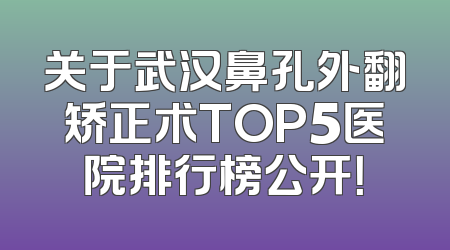 关于武汉鼻孔外翻矫正术TOP5医院排行榜公开！