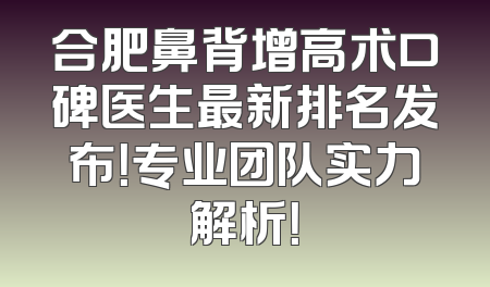 合肥鼻背增高术口碑医生最新排名发布！专业团队实力解析！