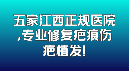 五家江西正规医院，专业修复疤痕伤疤植发!