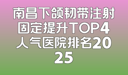 南昌下颌韧带注射固定提升TOP4人气医院排名2025
