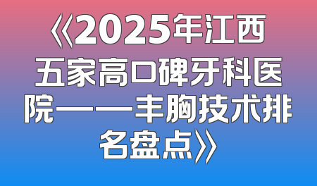 《2025年江西五家高口碑牙科医院——丰胸技术排名盘点》