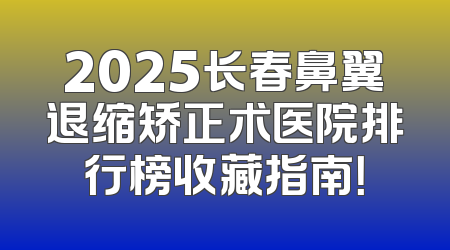 2025长春鼻翼退缩矫正术医院排行榜收藏指南！