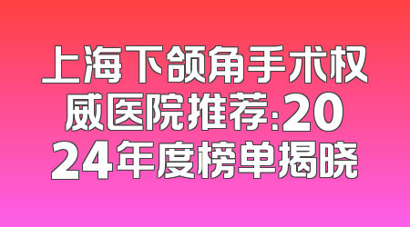 上海下颌角手术权威医院推荐：2024年度榜单揭晓