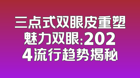 三点式双眼皮重塑魅力双眼：2024流行趋势揭秘