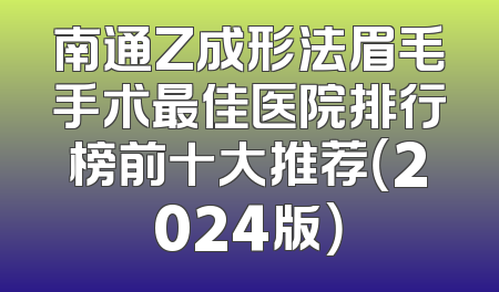 南通Z成形法眉毛手术最佳医院排行榜前十大推荐（2024版）