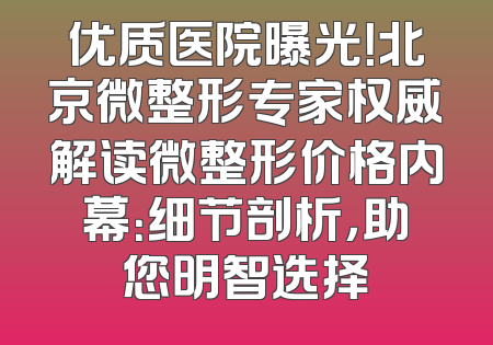 优质医院曝光！北京微整形专家权威解读微整形价格内幕：细节剖析，助您明智选择