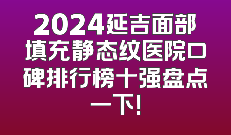 2024延吉面部填充静态纹医院口碑排行榜十强盘点一下！