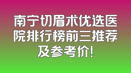 南宁切眉术优选医院排行榜前三推荐及参考价！