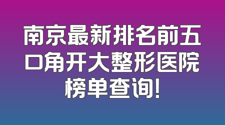南京最新排名前五口角开大整形医院榜单查询！